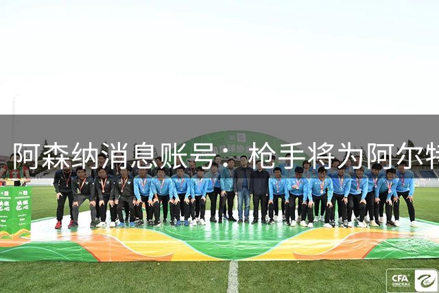 阿森纳消息账号：枪手将为阿尔特塔提供年薪约1000万镑的合同